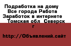 Подработка на дому  - Все города Работа » Заработок в интернете   . Томская обл.,Северск г.